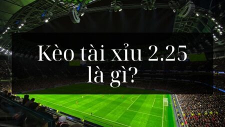 Tài xỉu 2.25 là gì? Bí quyết chơi tài xỉu 2.25 hiệu quả