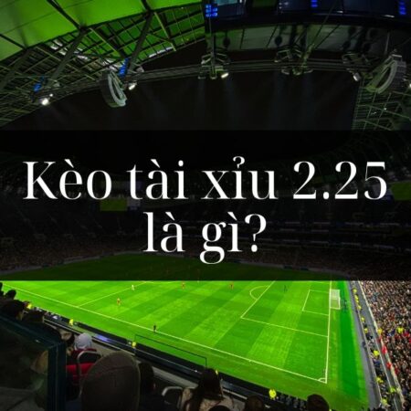Tài xỉu 2.25 là gì? Bí quyết chơi tài xỉu 2.25 hiệu quả
