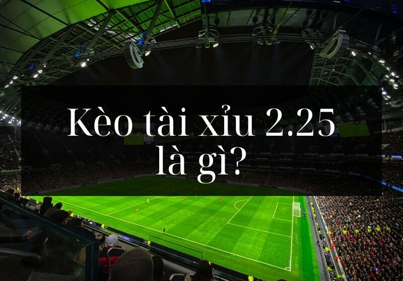 Tài xỉu 2.25 là gì? Bí quyết chơi tài xỉu 2.25 hiệu quả
